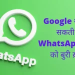 WhatsApp यूज़र्स के लिये Google की तरफ से एक bad न्यूज़ मिल सकती है